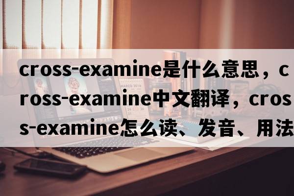 cross-examine是什么意思，cross-examine中文翻译，cross-examine怎么读、发音、用法及例句