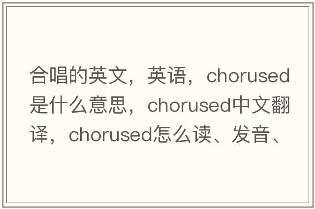 合唱的英文，英语，chorused是什么意思，chorused中文翻译，chorused怎么读、发音、用法及例句