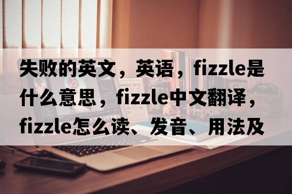 失败的英文，英语，fizzle是什么意思，fizzle中文翻译，fizzle怎么读、发音、用法及例句