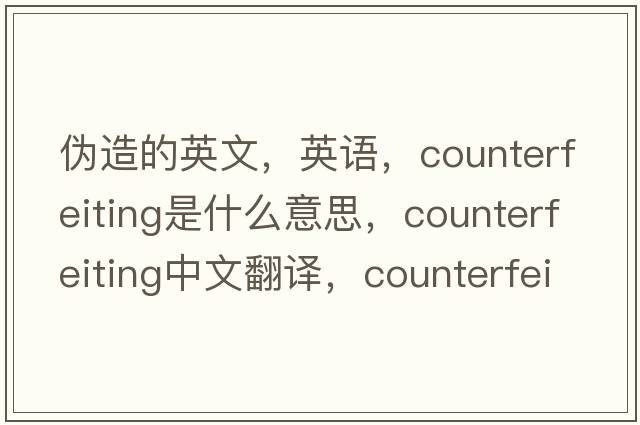 伪造的英文，英语，counterfeiting是什么意思，counterfeiting中文翻译，counterfeiting怎么读、发音、用法及例句