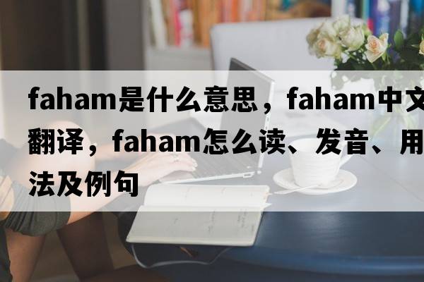 faham是什么意思，faham中文翻译，faham怎么读、发音、用法及例句