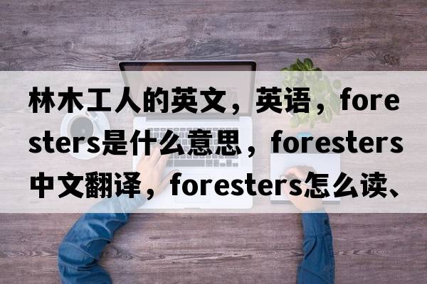 林木工人的英文，英语，foresters是什么意思，foresters中文翻译，foresters怎么读、发音、用法及例句