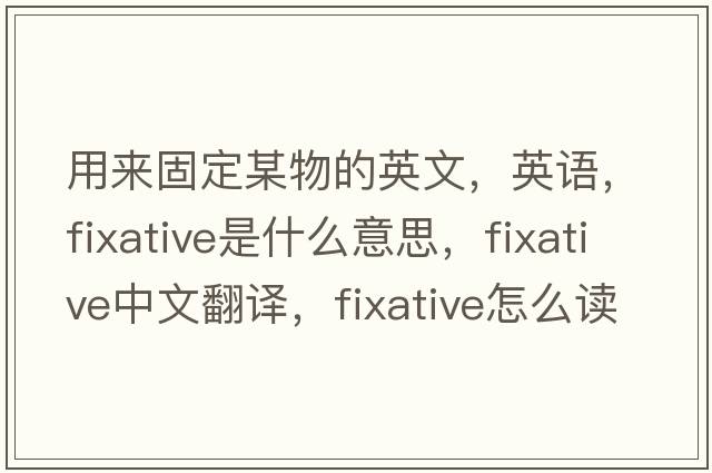 用来固定某物的英文，英语，fixative是什么意思，fixative中文翻译，fixative怎么读、发音、用法及例句