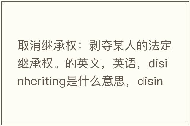 取消继承权：剥夺某人的法定继承权。的英文，英语，disinheriting是什么意思，disinheriting中文翻译，disinheriting怎么读、发音、用法及例句