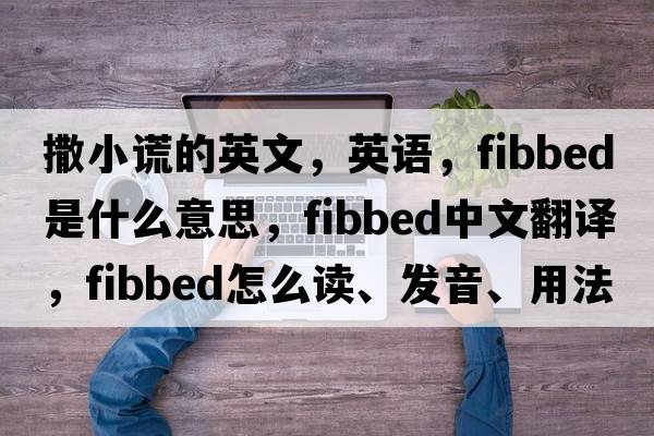 撒小谎的英文，英语，fibbed是什么意思，fibbed中文翻译，fibbed怎么读、发音、用法及例句