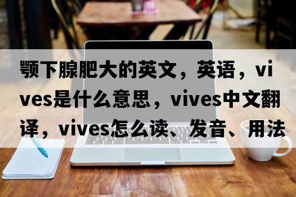 颚下腺肥大的英文，英语，vives是什么意思，vives中文翻译，vives怎么读、发音、用法及例句