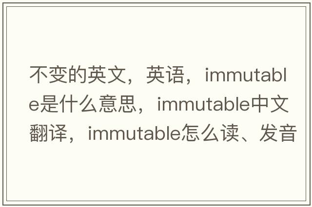 不变的英文，英语，immutable是什么意思，immutable中文翻译，immutable怎么读、发音、用法及例句