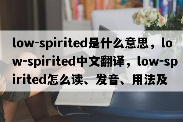 low-spirited是什么意思，low-spirited中文翻译，low-spirited怎么读、发音、用法及例句