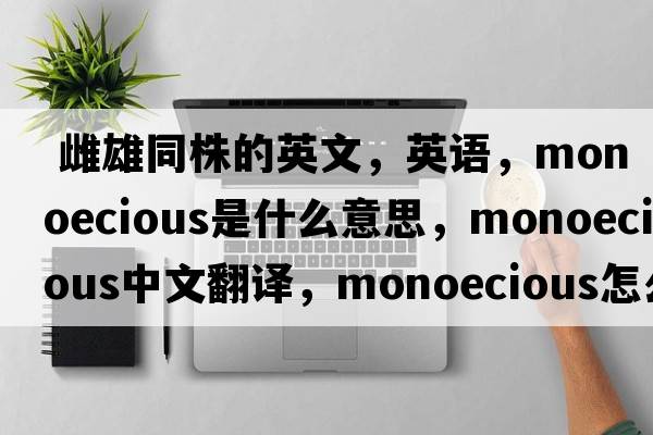  雌雄同株的英文，英语，monoecious是什么意思，monoecious中文翻译，monoecious怎么读、发音、用法及例句