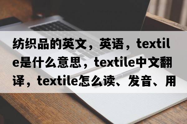 纺织品的英文，英语，textile是什么意思，textile中文翻译，textile怎么读、发音、用法及例句