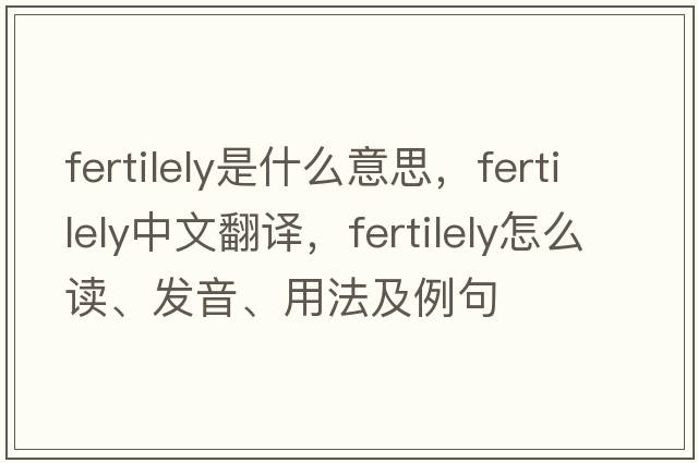 fertilely是什么意思，fertilely中文翻译，fertilely怎么读、发音、用法及例句