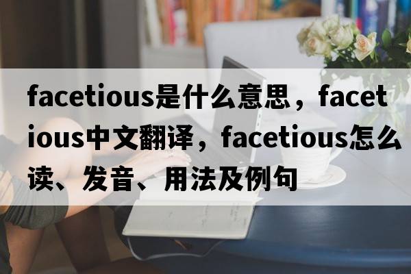 facetious是什么意思，facetious中文翻译，facetious怎么读、发音、用法及例句