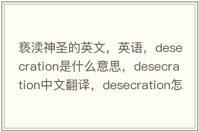 亵渎神圣的英文，英语，desecration是什么意思，desecration中文翻译，desecration怎么读、发音、用法及例句