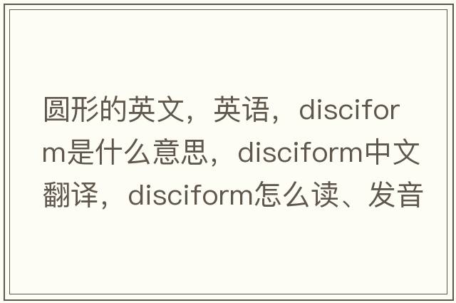 圆形的英文，英语，disciform是什么意思，disciform中文翻译，disciform怎么读、发音、用法及例句