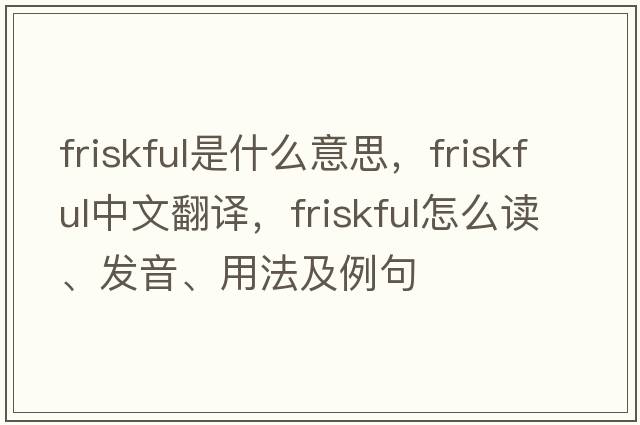 friskful是什么意思，friskful中文翻译，friskful怎么读、发音、用法及例句