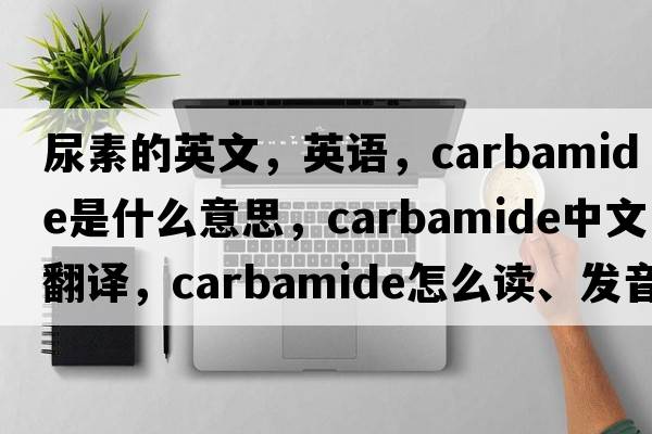 尿素的英文，英语，carbamide是什么意思，carbamide中文翻译，carbamide怎么读、发音、用法及例句