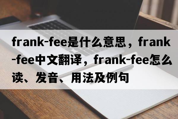 frank-fee是什么意思，frank-fee中文翻译，frank-fee怎么读、发音、用法及例句