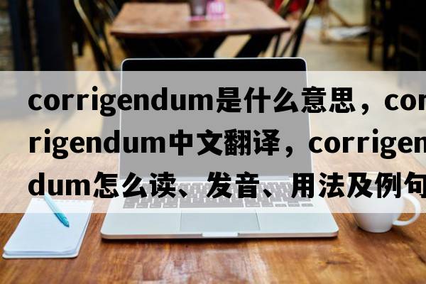 corrigendum是什么意思，corrigendum中文翻译，corrigendum怎么读、发音、用法及例句