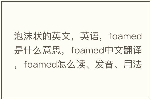 泡沫状的英文，英语，foamed是什么意思，foamed中文翻译，foamed怎么读、发音、用法及例句