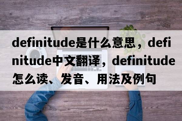 definitude是什么意思，definitude中文翻译，definitude怎么读、发音、用法及例句