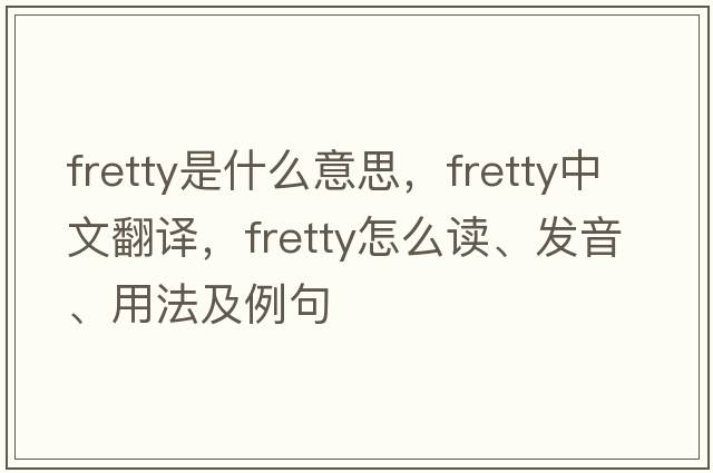 fretty是什么意思，fretty中文翻译，fretty怎么读、发音、用法及例句