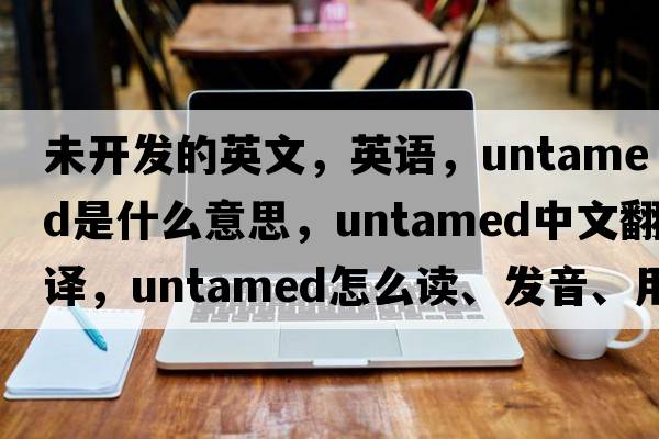 未开发的英文，英语，untamed是什么意思，untamed中文翻译，untamed怎么读、发音、用法及例句