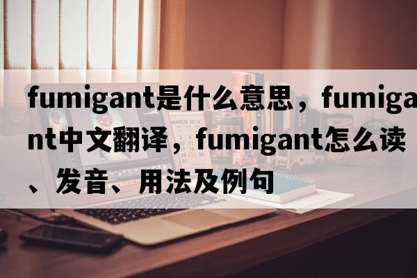 fumigant是什么意思，fumigant中文翻译，fumigant怎么读、发音、用法及例句