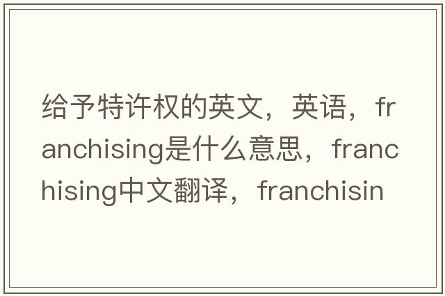 给予特许权的英文，英语，franchising是什么意思，franchising中文翻译，franchising怎么读、发音、用法及例句