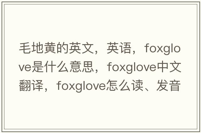 毛地黄的英文，英语，foxglove是什么意思，foxglove中文翻译，foxglove怎么读、发音、用法及例句