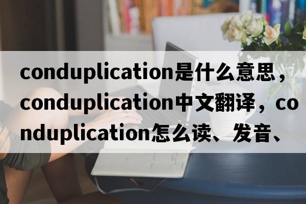 conduplication是什么意思，conduplication中文翻译，conduplication怎么读、发音、用法及例句