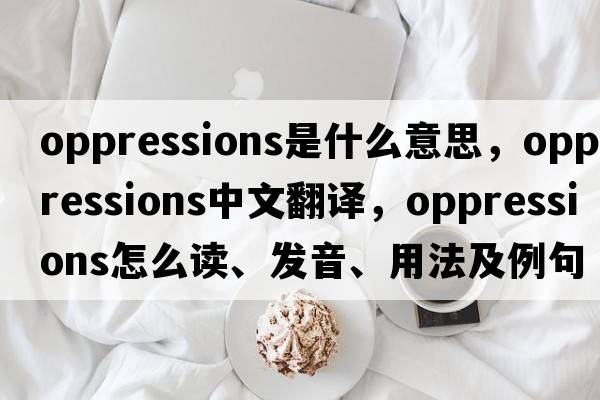 oppressions是什么意思，oppressions中文翻译，oppressions怎么读、发音、用法及例句