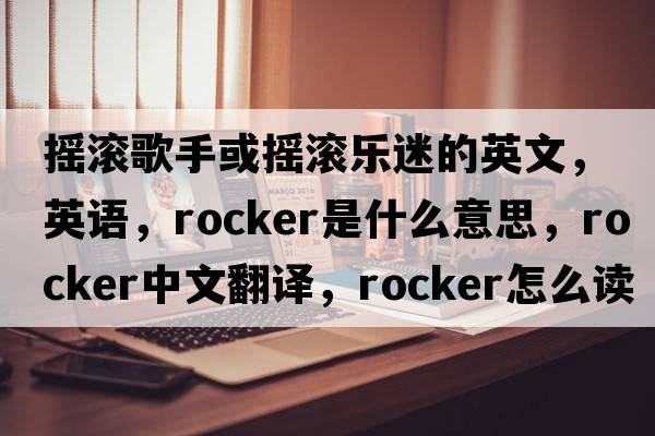 摇滚歌手或摇滚乐迷的英文，英语，rocker是什么意思，rocker中文翻译，rocker怎么读、发音、用法及例句