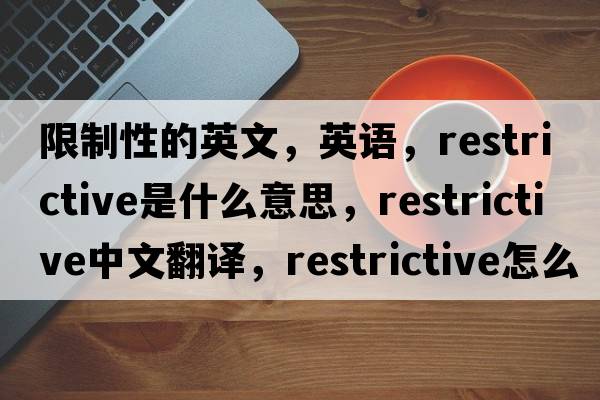 限制性的英文，英语，restrictive是什么意思，restrictive中文翻译，restrictive怎么读、发音、用法及例句