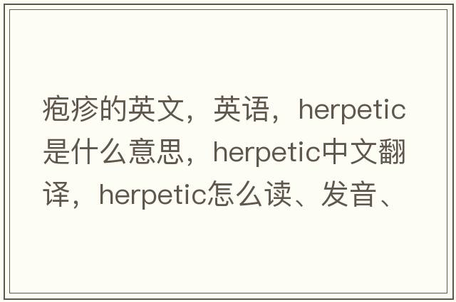 疱疹的英文，英语，herpetic是什么意思，herpetic中文翻译，herpetic怎么读、发音、用法及例句