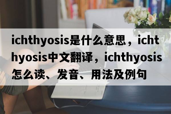 ichthyosis是什么意思，ichthyosis中文翻译，ichthyosis怎么读、发音、用法及例句