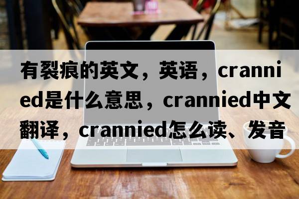 有裂痕的英文，英语，crannied是什么意思，crannied中文翻译，crannied怎么读、发音、用法及例句