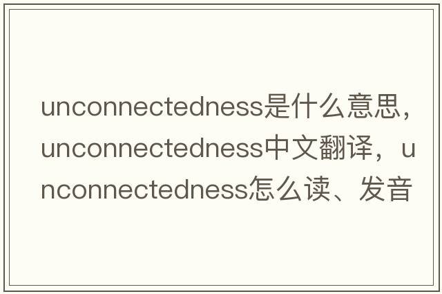 unconnectedness是什么意思，unconnectedness中文翻译，unconnectedness怎么读、发音、用法及例句