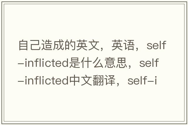 自己造成的英文，英语，self-inflicted是什么意思，self-inflicted中文翻译，self-inflicted怎么读、发音、用法及例句