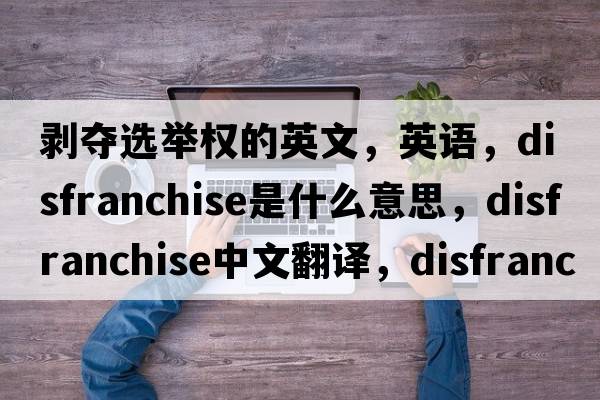 剥夺选举权的英文，英语，disfranchise是什么意思，disfranchise中文翻译，disfranchise怎么读、发音、用法及例句