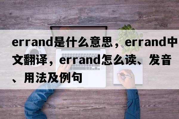 errand是什么意思，errand中文翻译，errand怎么读、发音、用法及例句