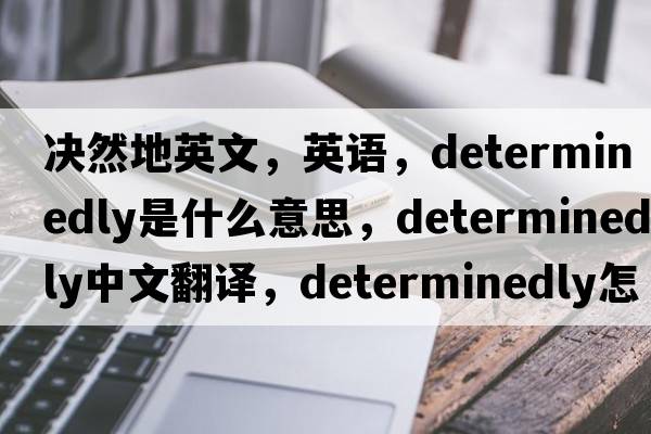 决然地英文，英语，determinedly是什么意思，determinedly中文翻译，determinedly怎么读、发音、用法及例句