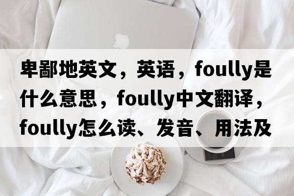 卑鄙地英文，英语，foully是什么意思，foully中文翻译，foully怎么读、发音、用法及例句