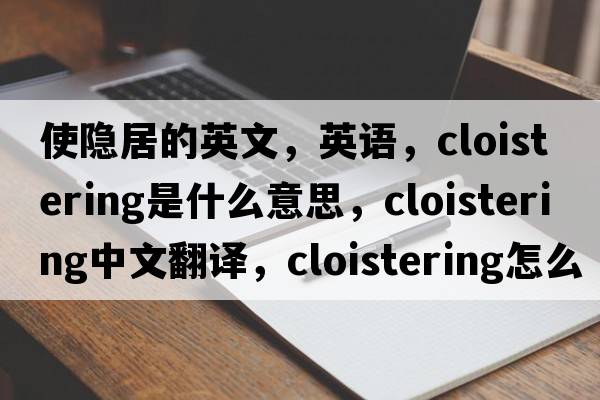 使隐居的英文，英语，cloistering是什么意思，cloistering中文翻译，cloistering怎么读、发音、用法及例句