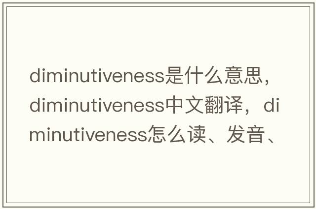 diminutiveness是什么意思，diminutiveness中文翻译，diminutiveness怎么读、发音、用法及例句