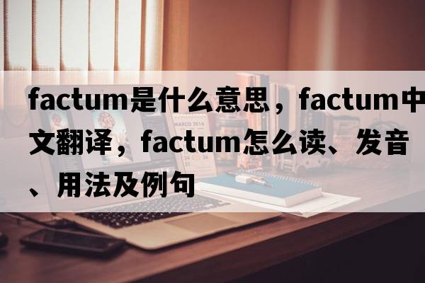 factum是什么意思，factum中文翻译，factum怎么读、发音、用法及例句