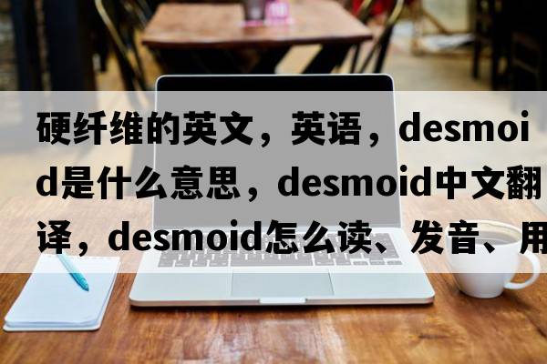 硬纤维的英文，英语，desmoid是什么意思，desmoid中文翻译，desmoid怎么读、发音、用法及例句