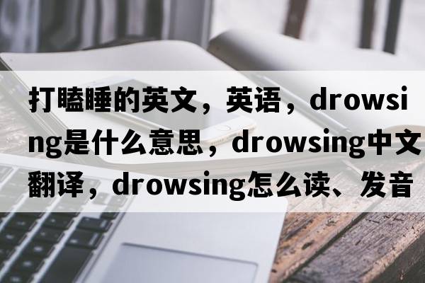 打瞌睡的英文，英语，drowsing是什么意思，drowsing中文翻译，drowsing怎么读、发音、用法及例句