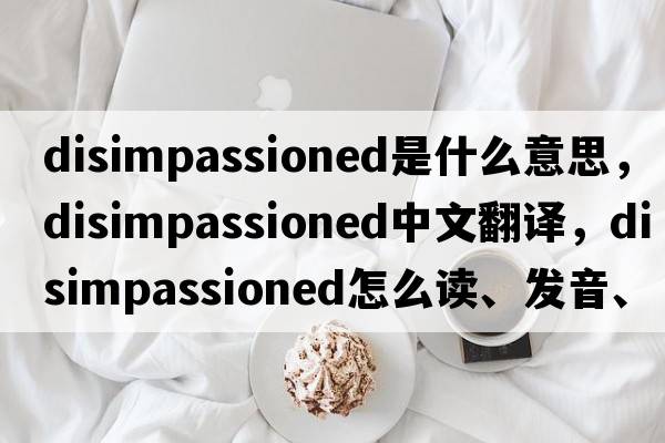 disimpassioned是什么意思，disimpassioned中文翻译，disimpassioned怎么读、发音、用法及例句