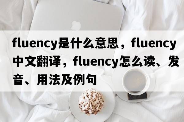 fluency是什么意思，fluency中文翻译，fluency怎么读、发音、用法及例句