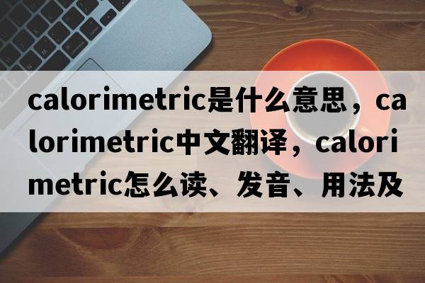 calorimetric是什么意思，calorimetric中文翻译，calorimetric怎么读、发音、用法及例句